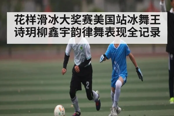 花样滑冰大奖赛美国站冰舞王诗玥柳鑫宇韵律舞表现全记录